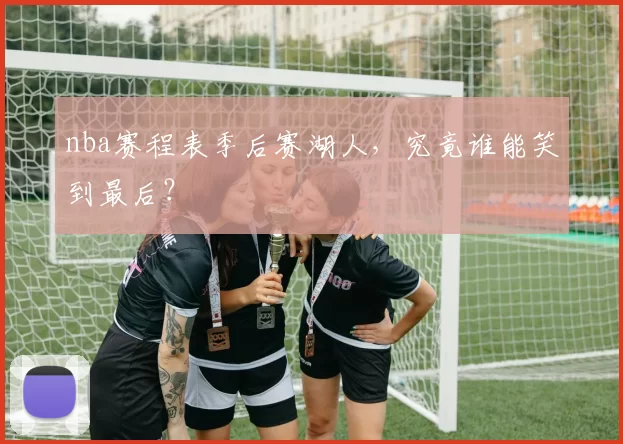 nba赛程表季后赛湖人，究竟谁能笑到最后？