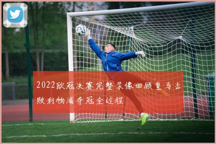 2022欧冠决赛完整录像回顾皇马击败利物浦夺冠全过程