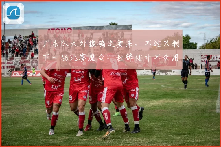 广东队大外援确定要来，不过只剩下一场比赛磨合，杜锋估计不会用