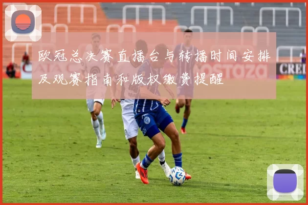 欧冠总决赛直播台与转播时间安排及观赛指南和版权缴费提醒