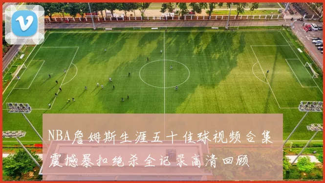 NBA詹姆斯生涯五十佳球视频合集 震撼暴扣绝杀全记录高清回顾