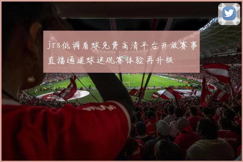 jrs低调看球免费高清平台开放赛事直播通道球迷观赛体验再升级