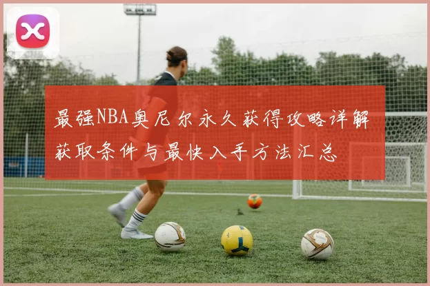 最强NBA奥尼尔永久获得攻略详解 获取条件与最快入手方法汇总