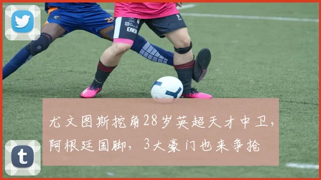 尤文图斯挖角28岁英超天才中卫，阿根廷国脚，3大豪门也来争抢