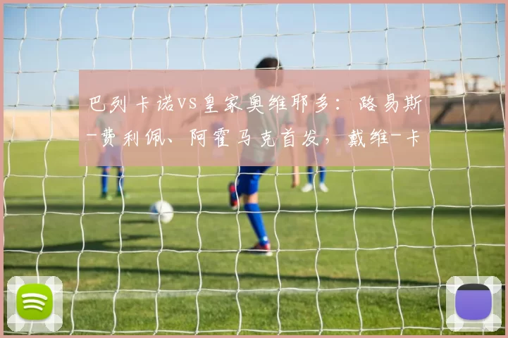 巴列卡诺vs皇家奥维耶多：路易斯-费利佩、阿霍马克首发，戴维-卡尔莫、比尼亚斯出战