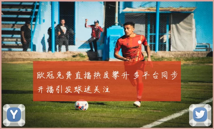欧冠免费直播热度攀升 多平台同步开播引发球迷关注