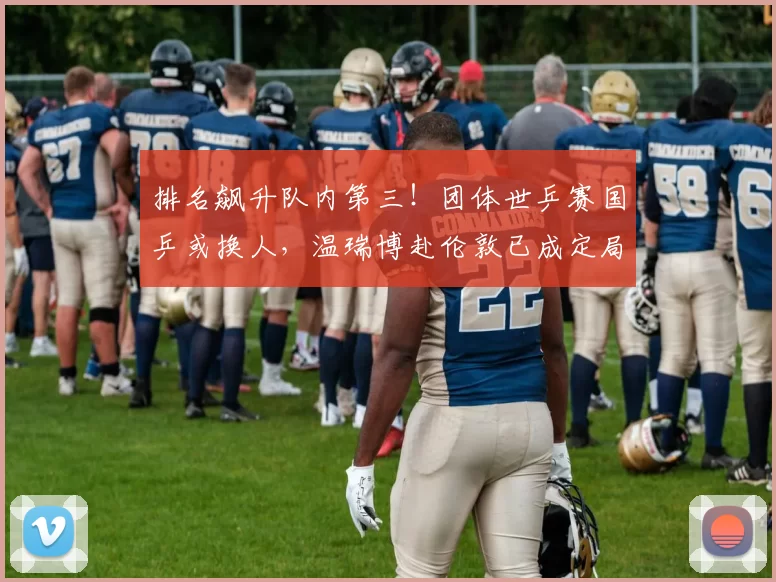 排名飙升队内第三！团体世乒赛国乒或换人，温瑞博赴伦敦已成定局