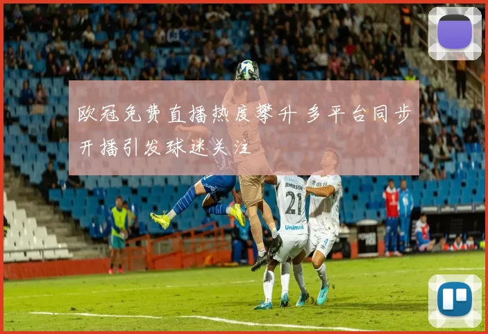 欧冠免费直播热度攀升 多平台同步开播引发球迷关注