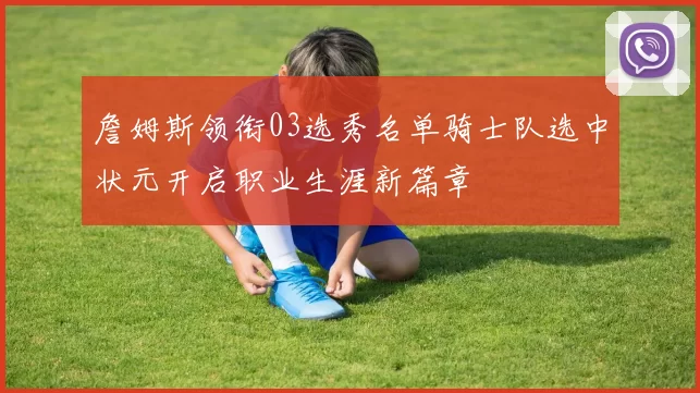 詹姆斯领衔03选秀名单骑士队选中状元开启职业生涯新篇章