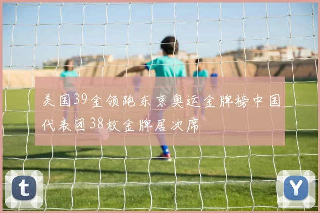 美国39金领跑东京奥运金牌榜中国代表团38枚金牌居次席