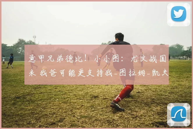 意甲兄弟德比！小小图：尤文战国米 我爸可能更支持我_图拉姆_凯夫伦_比赛