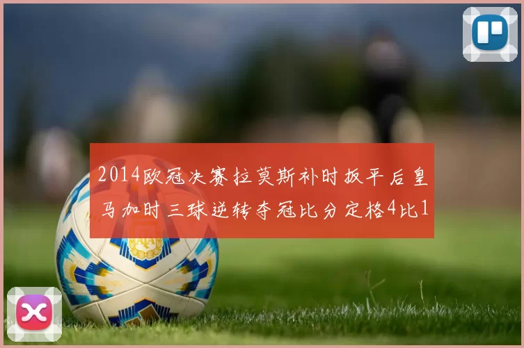 2014欧冠决赛拉莫斯补时扳平后皇马加时三球逆转夺冠比分定格4比1