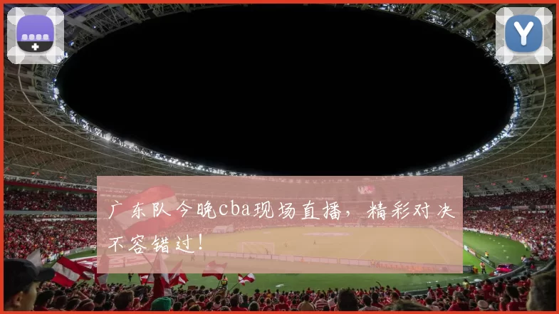 广东队今晚cba现场直播，精彩对决不容错过！