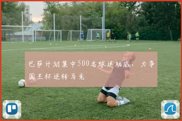 巴萨计划集中500名球迷助威，力争国王杯逆转马竞