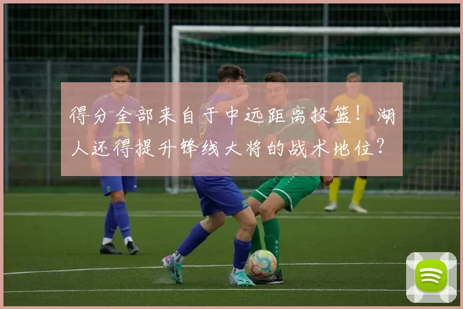 得分全部来自于中远距离投篮！湖人还得提升锋线大将的战术地位？